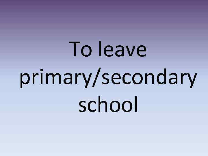 To leave primary/secondary school 