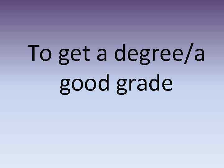 To get a degree/a good grade 