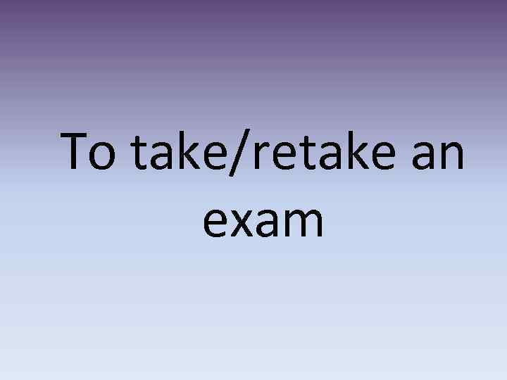 To take/retake an exam 