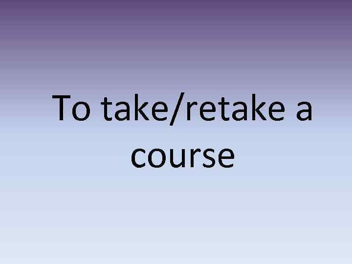 To take/retake a course 