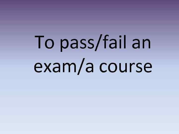 To pass/fail an exam/a course 