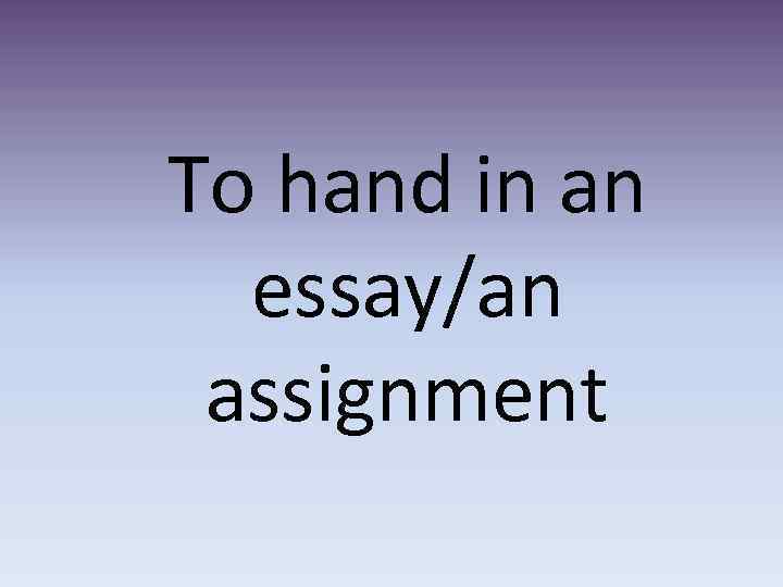 To hand in an essay/an assignment 