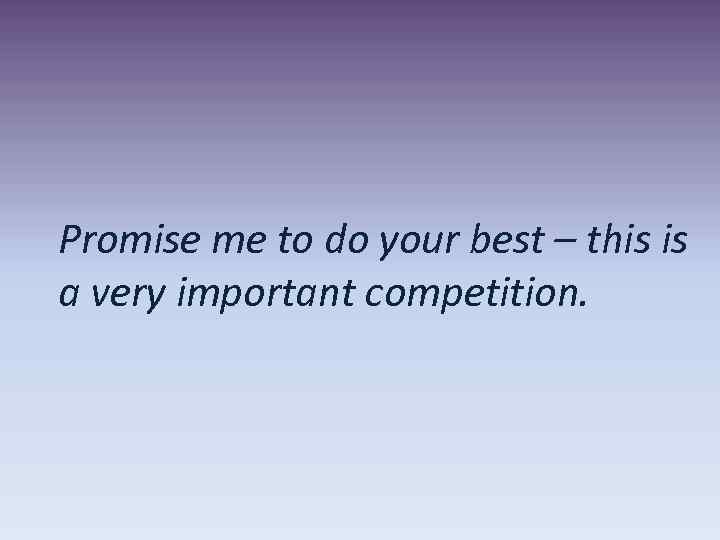 Promise me to do your best – this is a very important competition. 