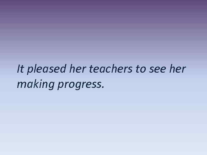 It pleased her teachers to see her making progress. 