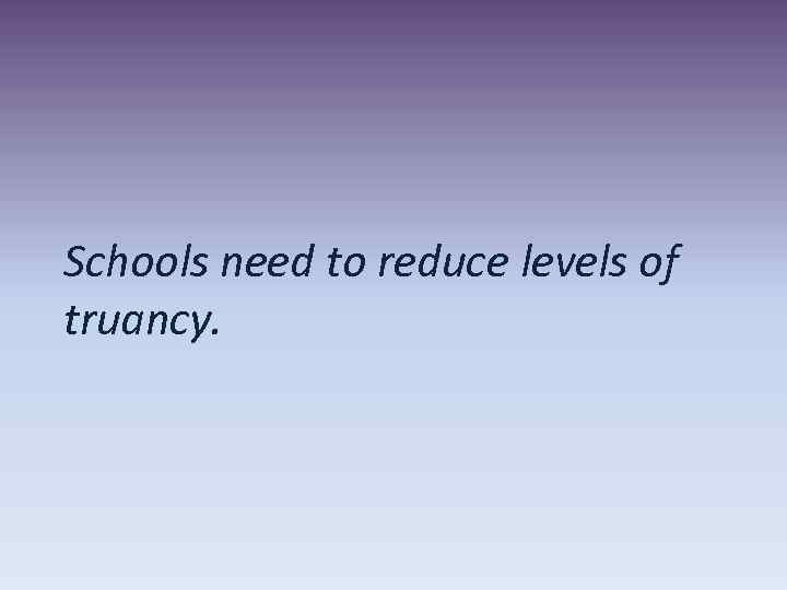 Schools need to reduce levels of truancy. 