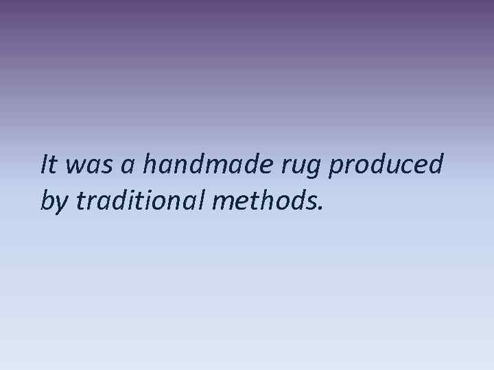 It was a handmade rug produced by traditional methods. 