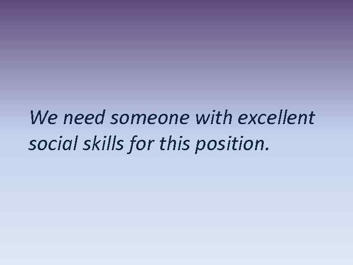 We need someone with excellent social skills for this position. 