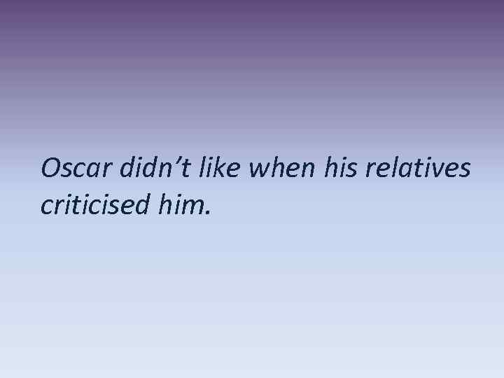 Oscar didn’t like when his relatives criticised him. 