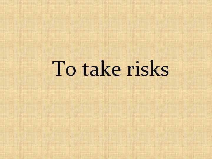 To take risks 