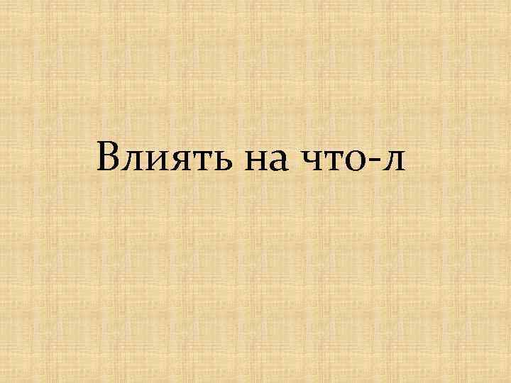 Влиять на что-л 