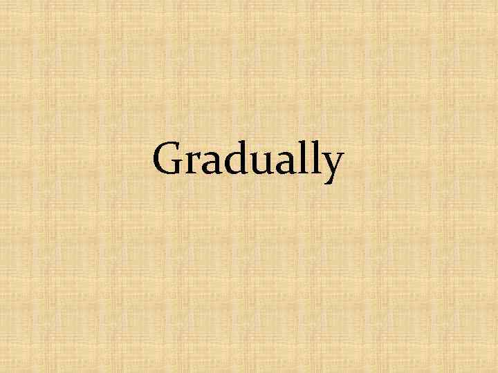 Gradually 