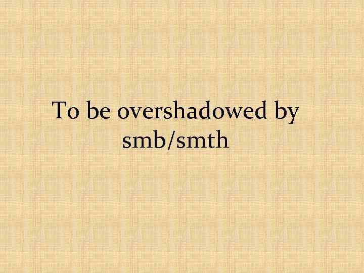 To be overshadowed by smb/smth 