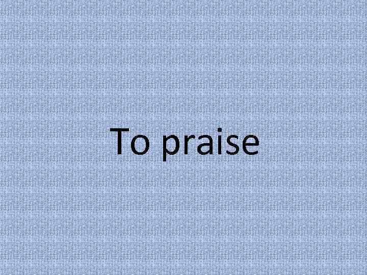 To praise 