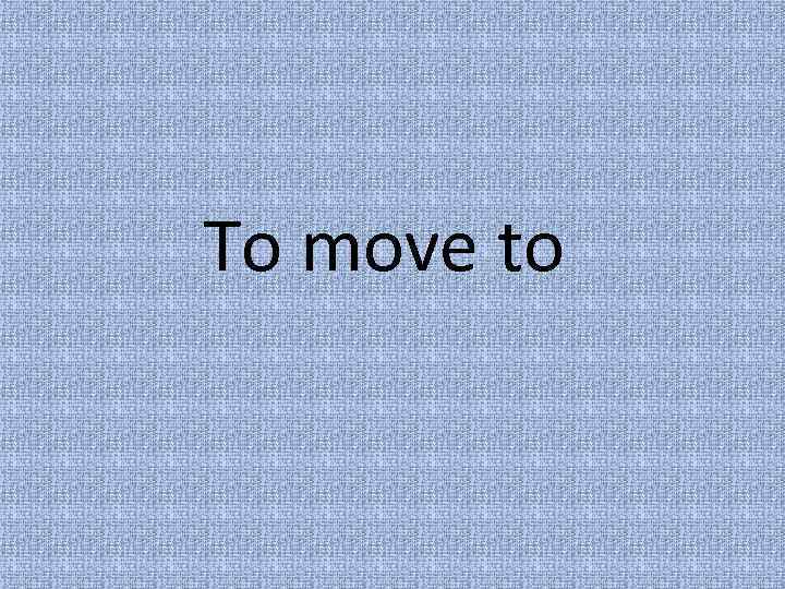 To move to 