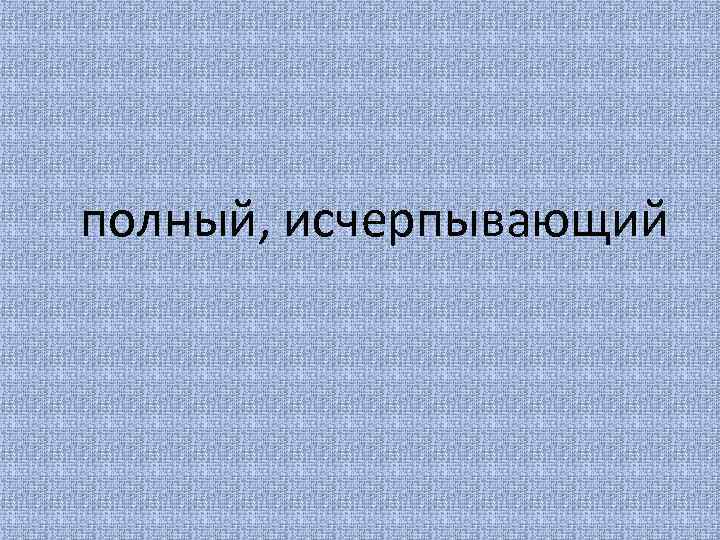 полный, исчерпывающий 