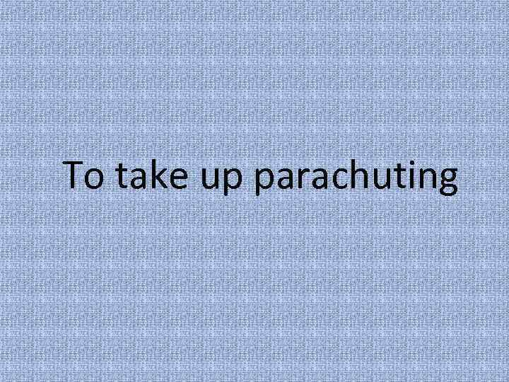 To take up parachuting 