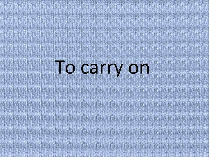 To carry on 