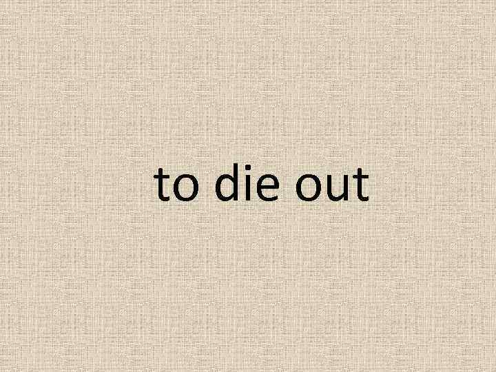 to die out 