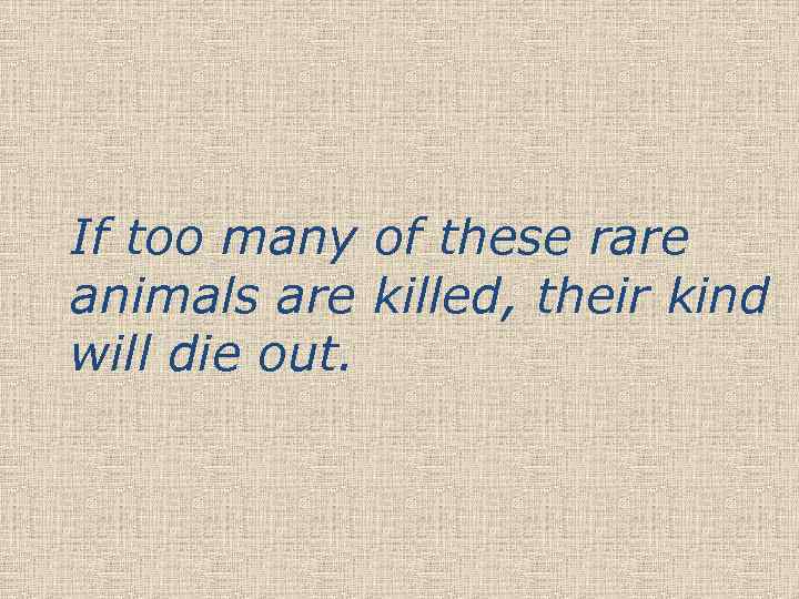 If too many of these rare animals are killed, their kind will die out.