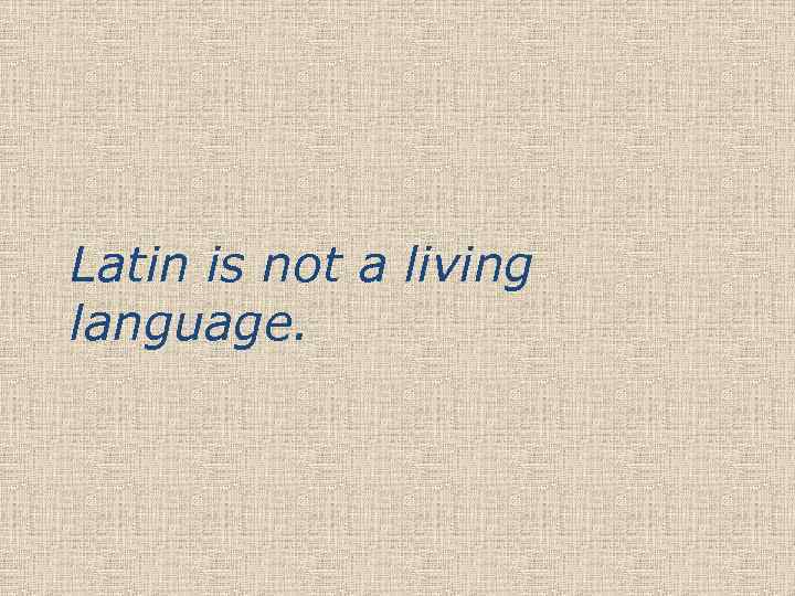 Latin is not a living language. 