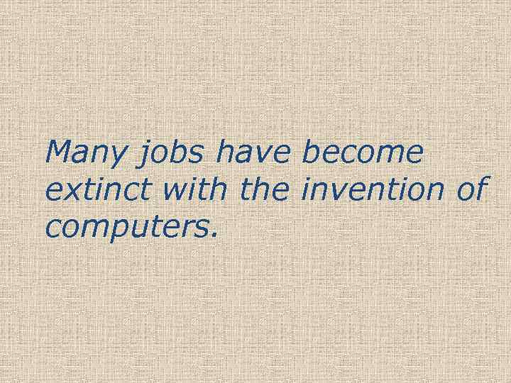 Many jobs have become extinct with the invention of computers. 