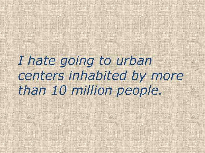 I hate going to urban centers inhabited by more than 10 million people. 