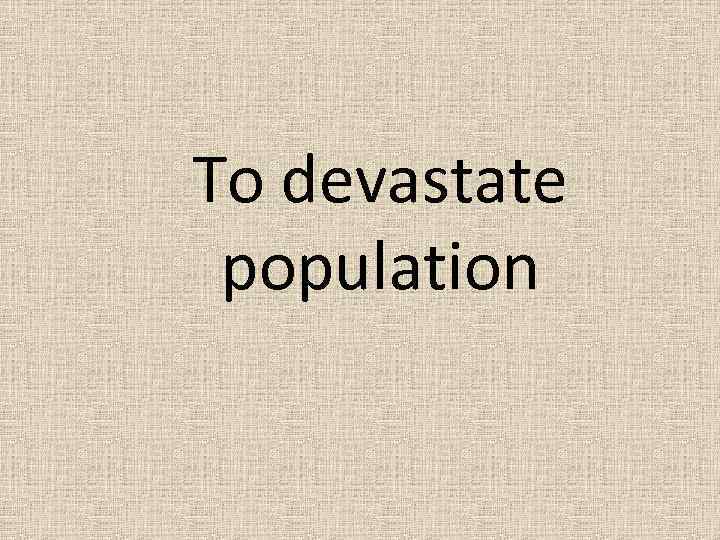 To devastate population 