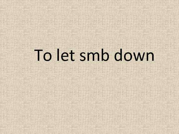 To let smb down 