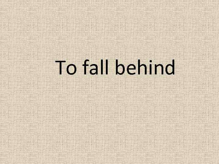 To fall behind 