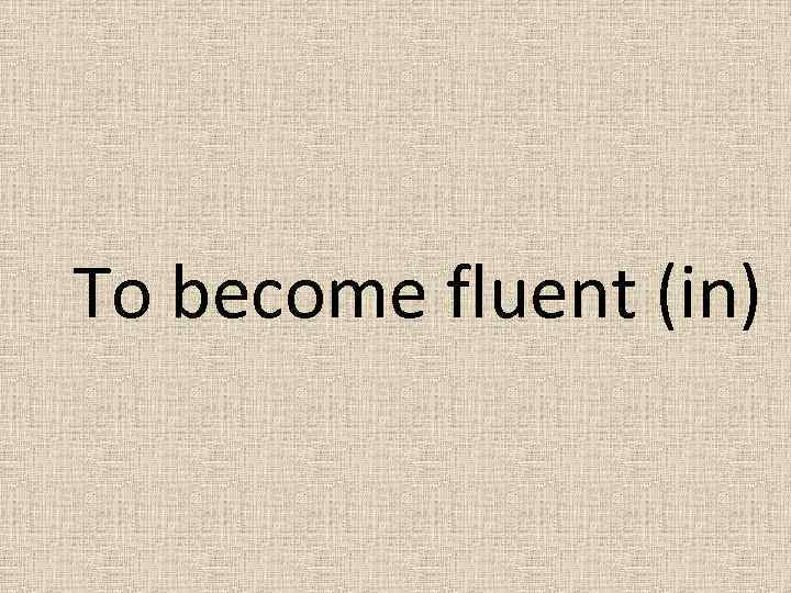 To become fluent (in) 