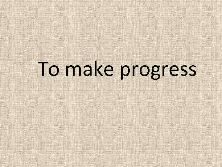 To make progress 