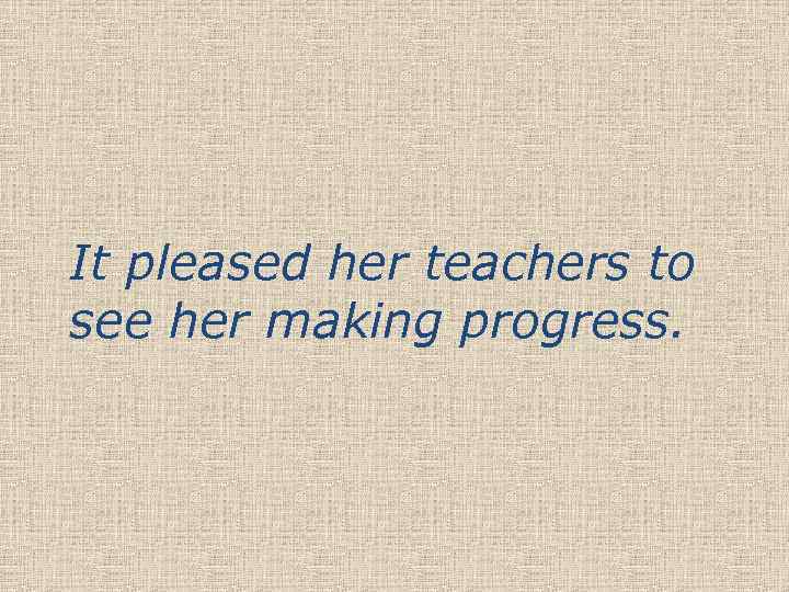 It pleased her teachers to see her making progress. 