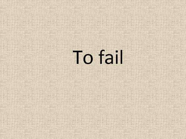 To fail 