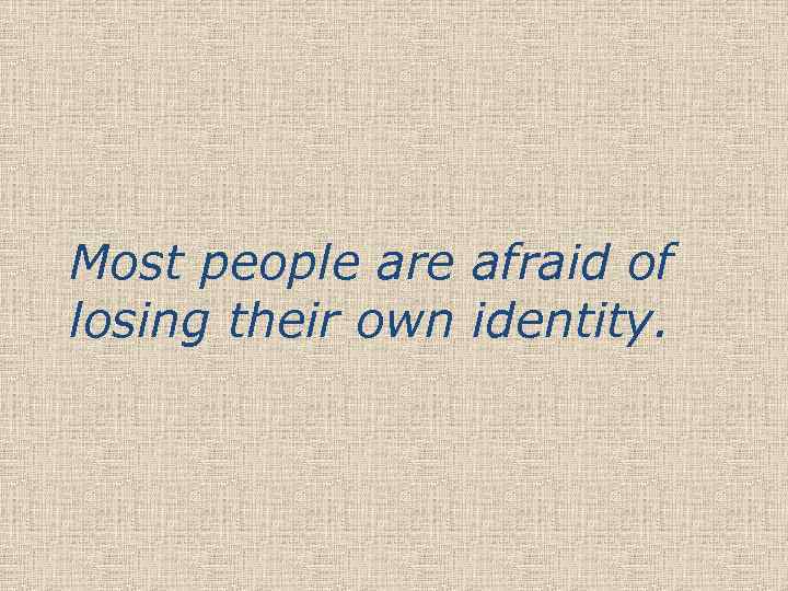 Most people are afraid of losing their own identity. 