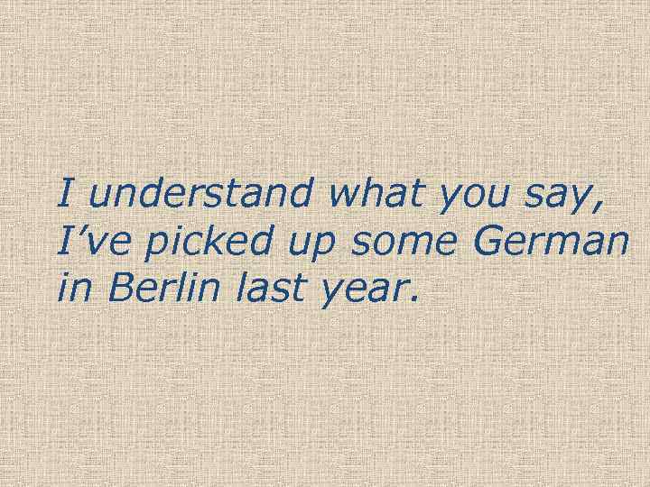 I understand what you say, I’ve picked up some German in Berlin last year.