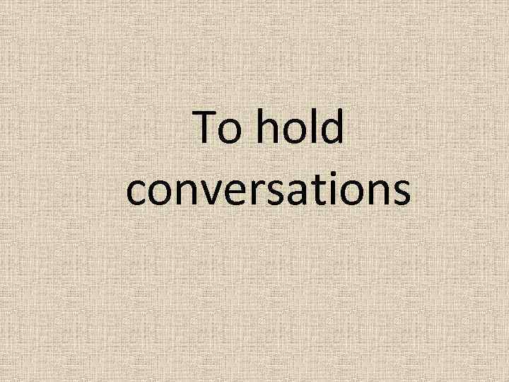 To hold conversations 