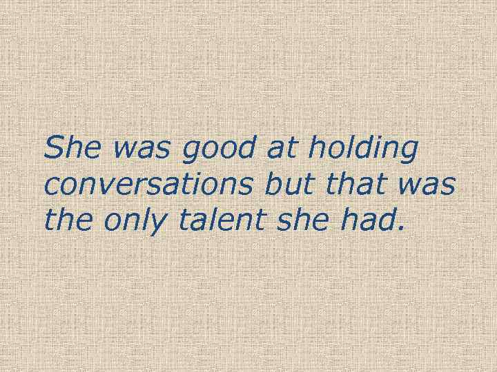 She was good at holding conversations but that was the only talent she had.