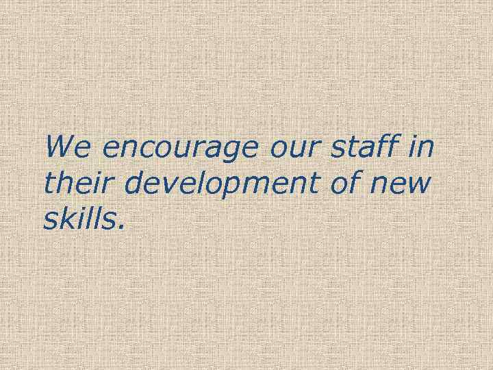 We encourage our staff in their development of new skills. 