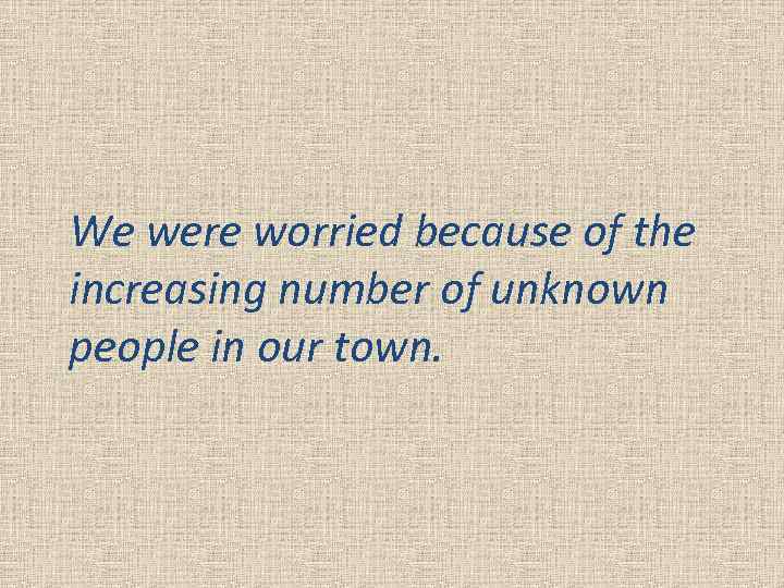 We were worried because of the increasing number of unknown people in our town.