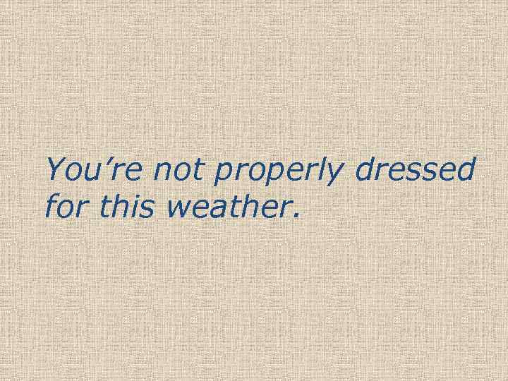 You’re not properly dressed for this weather. 