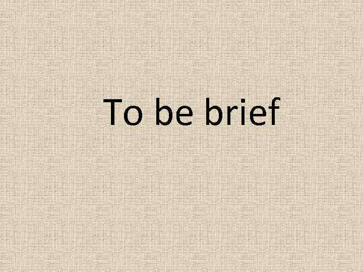 To be brief 