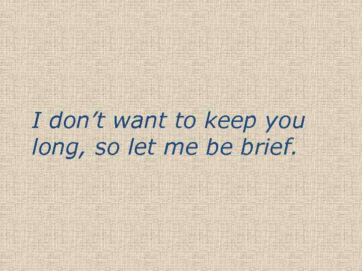 I don’t want to keep you long, so let me be brief. 