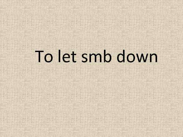 To let smb down 