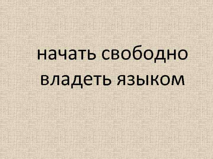 начать свободно владеть языком 