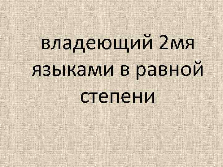 владеющий 2 мя языками в равной степени 