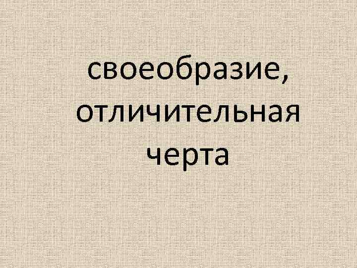 своеобразие, отличительная черта 