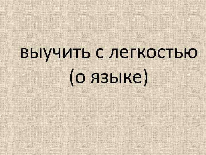 выучить с легкостью (о языке) 