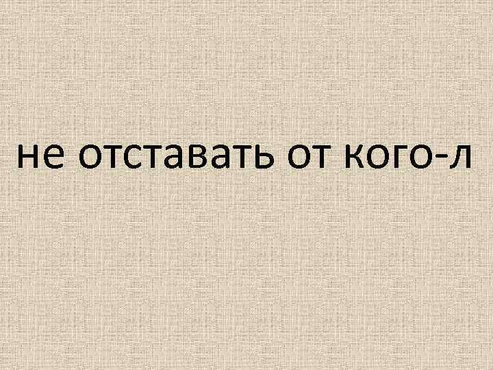 не отставать от кого-л 