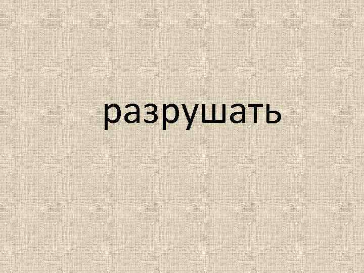 разрушать 