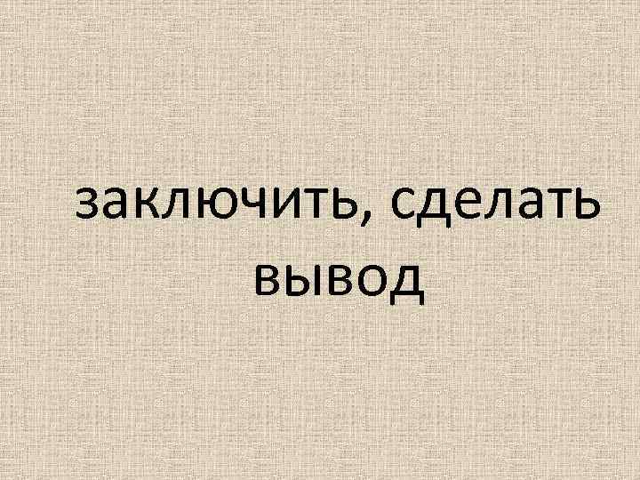 заключить, сделать вывод 